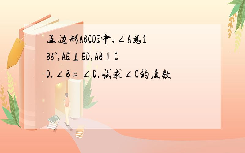 五边形ABCDE中,∠A为135°,AE⊥ED,AB‖CD,∠B=∠D,试求∠C的度数