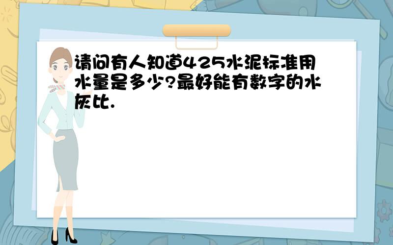 请问有人知道425水泥标准用水量是多少?最好能有数字的水灰比.