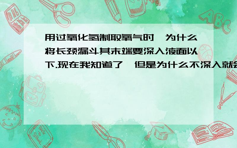 用过氧化氢制取氧气时,为什么将长颈漏斗其末端要深入液面以下.现在我知道了,但是为什么不深入就会泄露气体呢?很纠结啊,