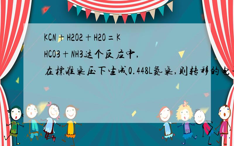 KCN+H2O2+H2O=KHCO3+NH3这个反应中,在标准气压下生成0.448L氮气,则转移的电子数目为啥子是0.04MOl?这种类型的题怎么解?搞不懂啊.求解释.