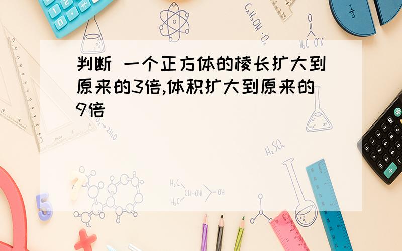 判断 一个正方体的棱长扩大到原来的3倍,体积扩大到原来的9倍