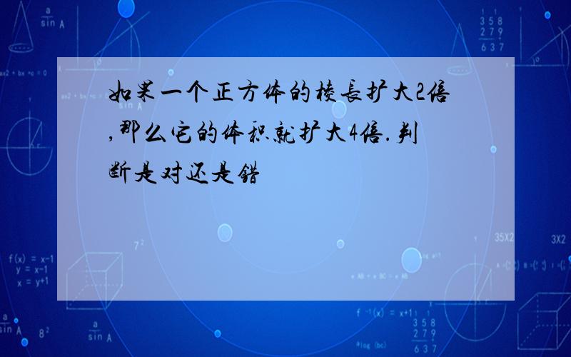 如果一个正方体的棱长扩大2倍,那么它的体积就扩大4倍.判断是对还是错