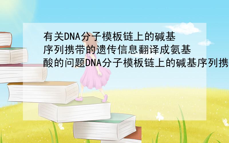 有关DNA分子模板链上的碱基序列携带的遗传信息翻译成氨基酸的问题DNA分子模板链上的碱基序列携带的遗传信息最终翻译的氨基酸如下表,则右图所示的tRNA所携带的氨基酸是A．赖氨酸 B．丙