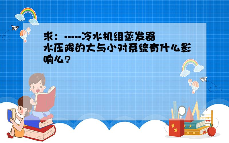 求：-----冷水机组蒸发器水压降的大与小对系统有什么影响么?