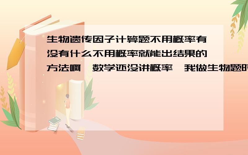 生物遗传因子计算题不用概率有没有什么不用概率就能出结果的方法啊,数学还没讲概率,我做生物题时都是晕的