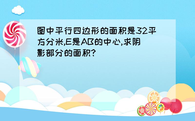 图中平行四边形的面积是32平方分米,E是AB的中心,求阴影部分的面积?