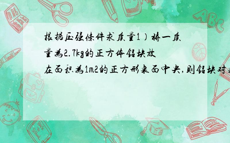 根据压强条件求质量1）将一质量为2.7kg的正方体铝块放在面积为1m2的正方形桌面中央,则铝块对桌面的压强为?2）水平桌面上放着铜、铁、铝三个实心立方体金属块,它们对桌面的压强相等,则