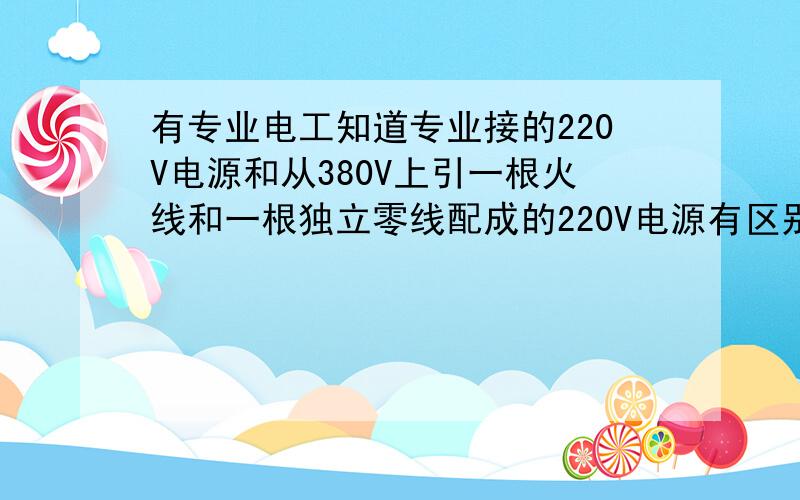 有专业电工知道专业接的220V电源和从380V上引一根火线和一根独立零线配成的220V电源有区别吗?后者空开会跳火线和单独的零线电流不衡是吧?  两根线全部通过空开的! 换了空开还是跳?直接用