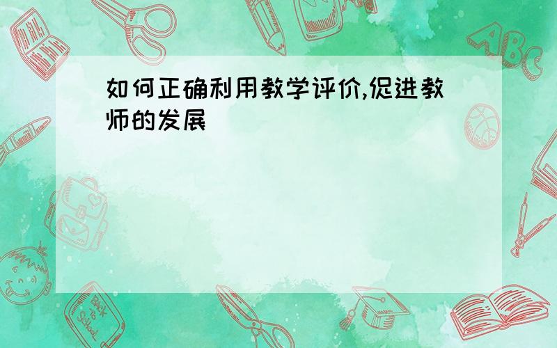 如何正确利用教学评价,促进教师的发展