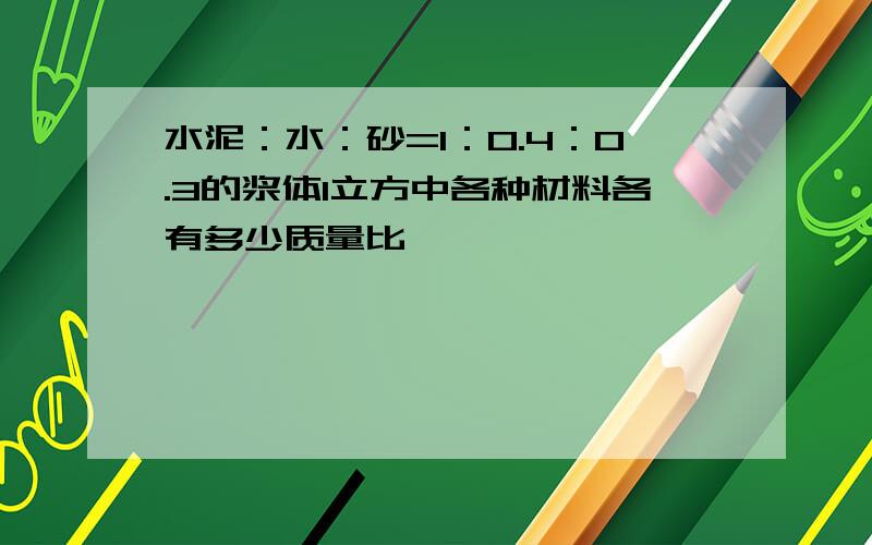 水泥：水：砂=1：0.4：0.3的浆体1立方中各种材料各有多少质量比