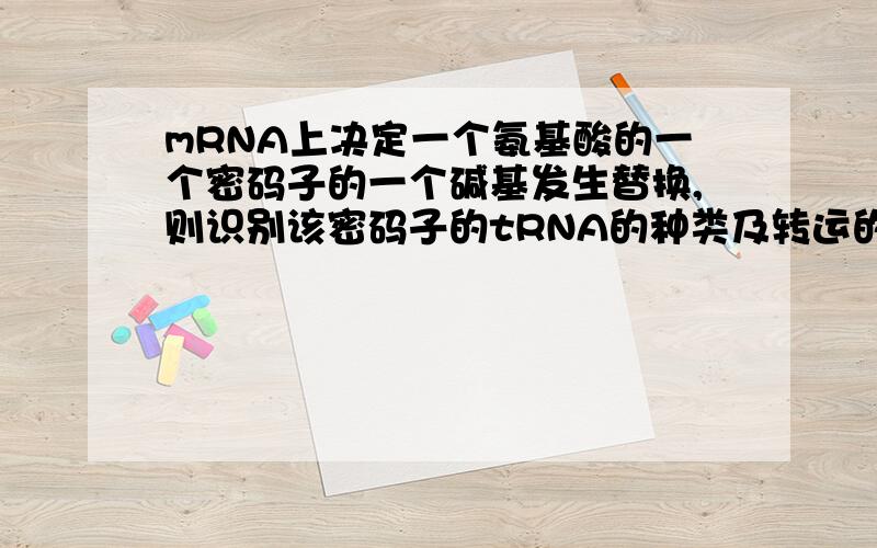 mRNA上决定一个氨基酸的一个密码子的一个碱基发生替换,则识别该密码子的tRNA的种类及转运的氨基酸的种类都会发生改变.这句话哪里错了呢?