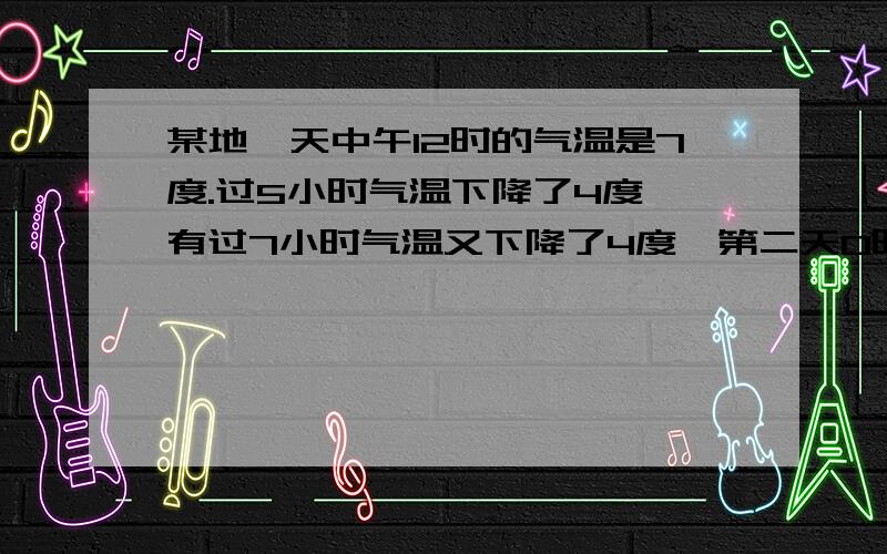 某地一天中午12时的气温是7度.过5小时气温下降了4度,有过7小时气温又下降了4度,第二天0时的气温是多少