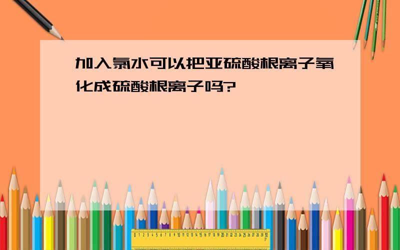 加入氯水可以把亚硫酸根离子氧化成硫酸根离子吗?