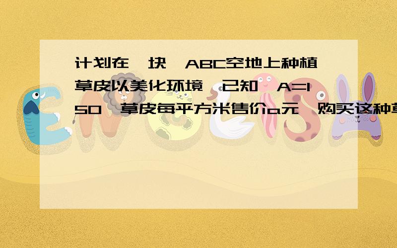 计划在一块△ABC空地上种植草皮以美化环境,已知∠A=150°草皮每平方米售价a元,购买这种草皮至少需要几a∠ABC是钝角三角形,AB 20M,AC 30M,∠A=150°