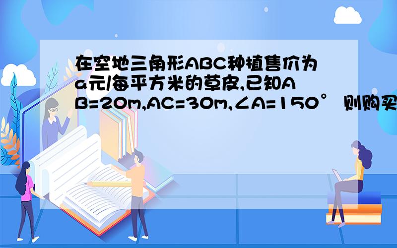 在空地三角形ABC种植售价为a元/每平方米的草皮,已知AB=20m,AC=30m,∠A=150° 则购买草皮需A.450a元 B.225a元 C.150a元 D.300a元