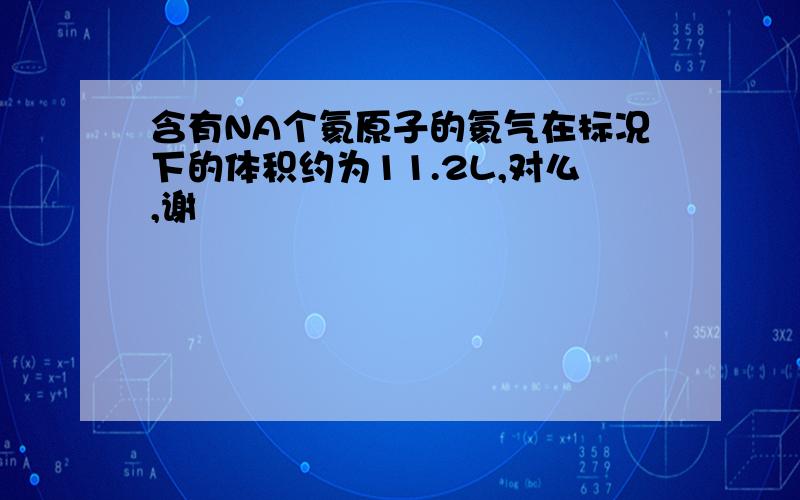 含有NA个氦原子的氦气在标况下的体积约为11.2L,对么,谢