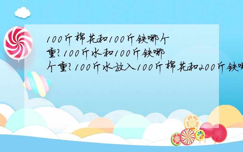 100斤棉花和100斤铁哪个重?100斤水和100斤铁哪个重?100斤水放入100斤棉花和200斤铁哪个重?