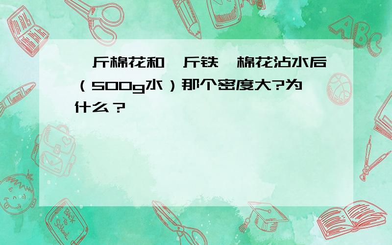 一斤棉花和一斤铁,棉花沾水后（500g水）那个密度大?为什么？