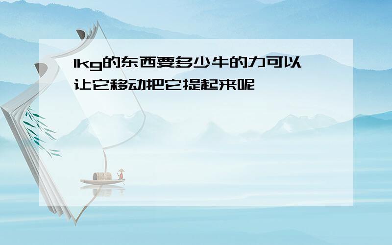 1kg的东西要多少牛的力可以让它移动把它提起来呢