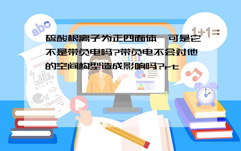 硫酸根离子为正四面体,可是它不是带负电吗?带负电不会对他的空间构型造成影响吗?rt