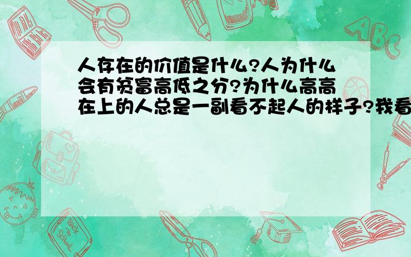 人存在的价值是什么?人为什么会有贫富高低之分?为什么高高在上的人总是一副看不起人的样子?我看到那些人就恨不得马上看到他们的报应