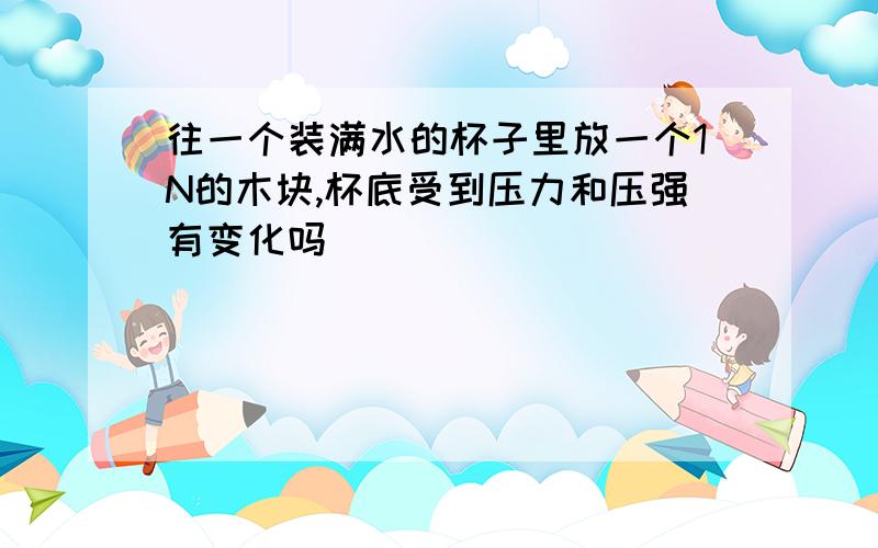 往一个装满水的杯子里放一个1N的木块,杯底受到压力和压强有变化吗