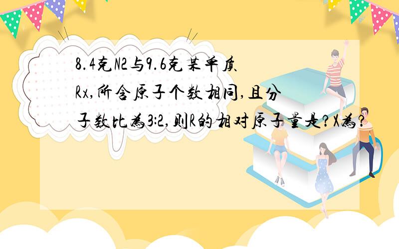 8.4克N2与9.6克某单质Rx,所含原子个数相同,且分子数比为3:2,则R的相对原子量是?X为?