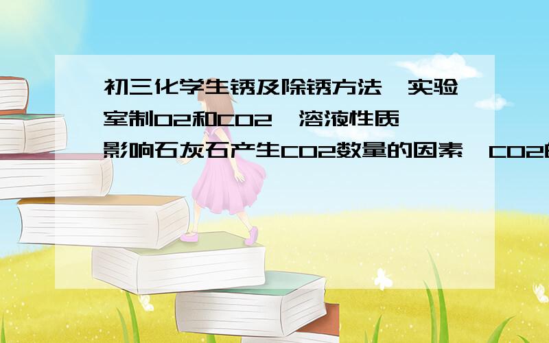 初三化学生锈及除锈方法,实验室制O2和CO2,溶液性质,影响石灰石产生CO2数量的因素,CO2的性质成分液化气探究燃烧条件,酸碱中和反应方程式.20号之前啊!