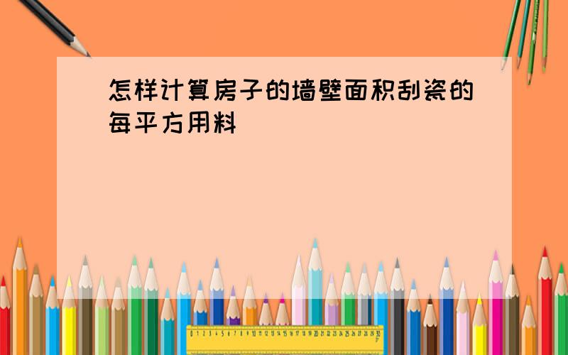 怎样计算房子的墙壁面积刮瓷的每平方用料