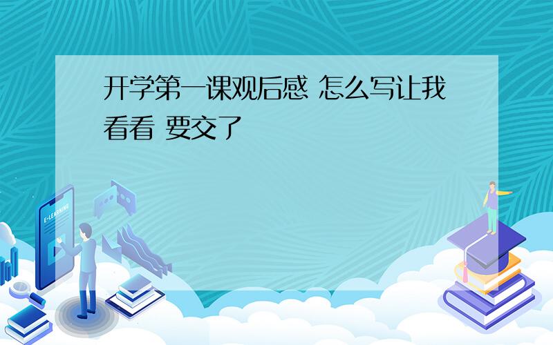 开学第一课观后感 怎么写让我看看 要交了