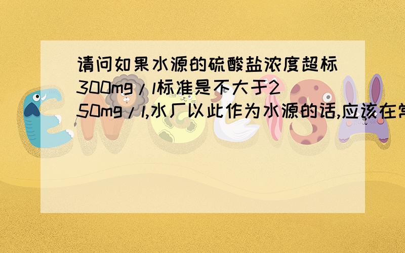 请问如果水源的硫酸盐浓度超标300mg/l标准是不大于250mg/l,水厂以此作为水源的话,应该在常规处理的基础上再添加什么特殊处理过程,在小县城,要避免成本过高,求专业人士解惑,急用