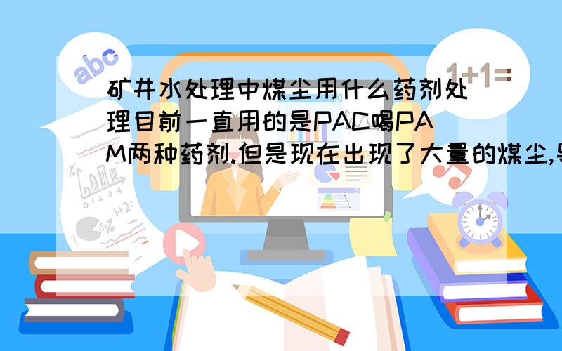 矿井水处理中煤尘用什么药剂处理目前一直用的是PAC喝PAM两种药剂.但是现在出现了大量的煤尘,导致出水不合格,想请教下如何处理,或者是换药剂的话要换什么药剂.SOS