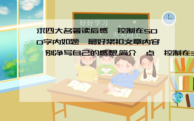 求四大名著读后感,控制在500字内如题,最好紧扣文章内容,别净写自己的感想.简介一点,控制在300-500字之内.谢谢