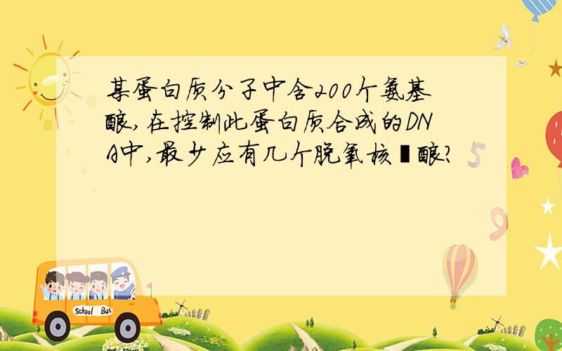 某蛋白质分子中含200个氨基酸,在控制此蛋白质合成的DNA中,最少应有几个脱氧核苷酸?