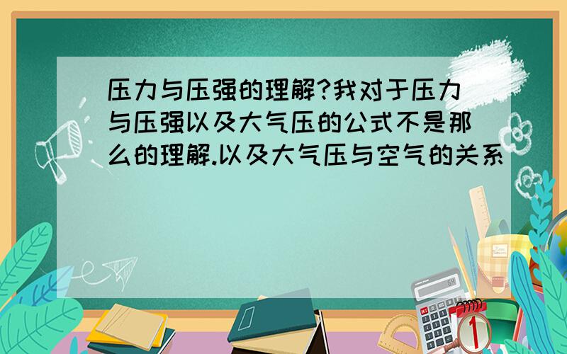 压力与压强的理解?我对于压力与压强以及大气压的公式不是那么的理解.以及大气压与空气的关系