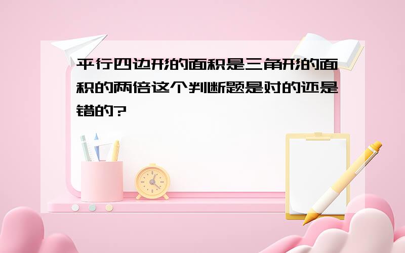 平行四边形的面积是三角形的面积的两倍这个判断题是对的还是错的?