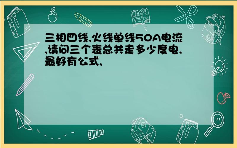 三相四线,火线单线50A电流,请问三个表总共走多少度电,最好有公式,