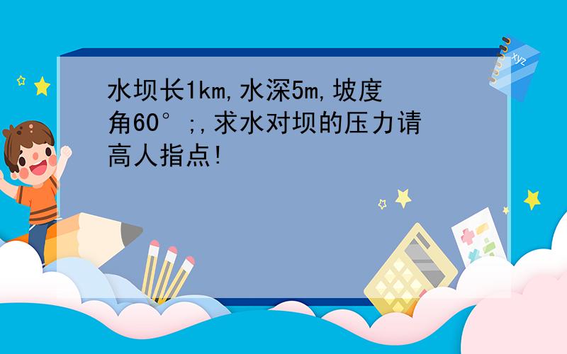 水坝长1km,水深5m,坡度角60°;,求水对坝的压力请高人指点!