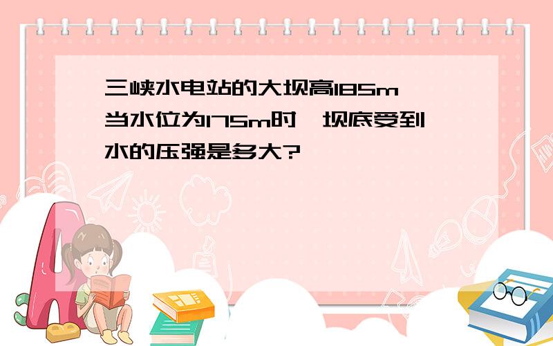 三峡水电站的大坝高185m,当水位为175m时,坝底受到水的压强是多大?