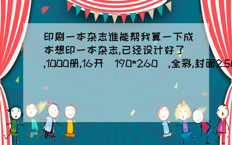 印刷一本杂志谁能帮我算一下成本想印一本杂志,已经设计好了,1000册,16开（190*260）,全彩,封面250铜,内文112页（56张双面）,128铜.麻烦那位能帮我报一下全部的印制成本,如果用CTP是不是能便宜