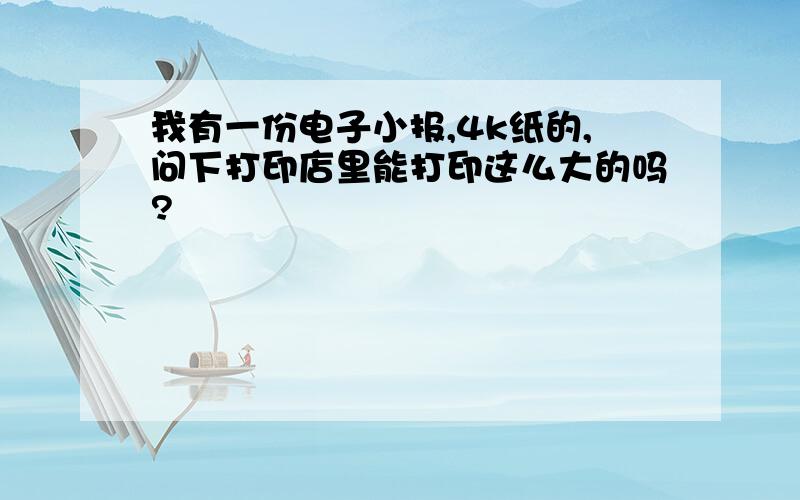 我有一份电子小报,4k纸的,问下打印店里能打印这么大的吗?