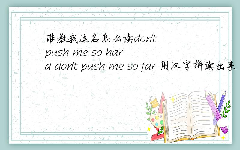 谁教我这名怎么读don't push me so hard don't push me so far 用汉字拼读出来