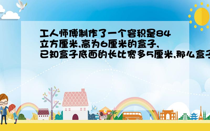 工人师傅制作了一个容积是84立方厘米,高为6厘米的盒子,已知盒子底面的长比宽多5厘米,那么盒子的宽是几厘米用一元一次方程解答,并写出解方程的过程