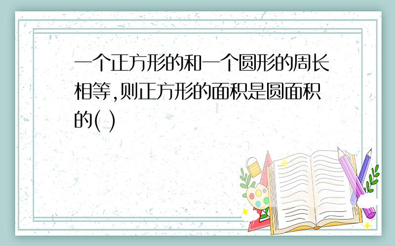 一个正方形的和一个圆形的周长相等,则正方形的面积是圆面积的( )