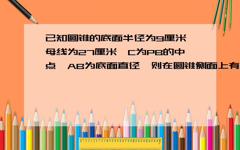 已知圆锥的底面半径为9厘米,母线为27厘米,C为PB的中点,AB为底面直径,则在圆锥侧面上有点A到点C的最短距离是多少这是图形