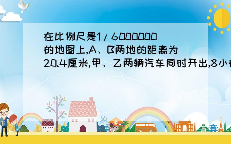 在比例尺是1/6000000的地图上,A、B两地的距离为20.4厘米,甲、乙两辆汽车同时开出,8小时后相遇.已知甲速度为每时80千米,求乙车速度.