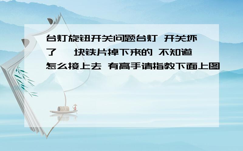 台灯旋钮开关问题台灯 开关坏了 一块铁片掉下来的 不知道怎么接上去 有高手请指教下面上图