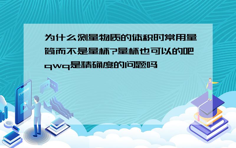 为什么测量物质的体积时常用量筒而不是量杯?量杯也可以的吧qwq是精确度的问题吗