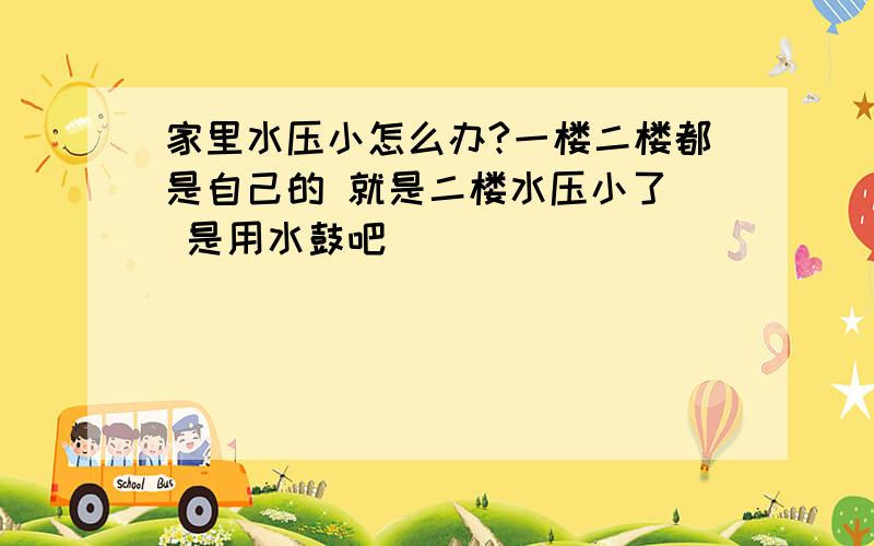 家里水压小怎么办?一楼二楼都是自己的 就是二楼水压小了  是用水鼓吧