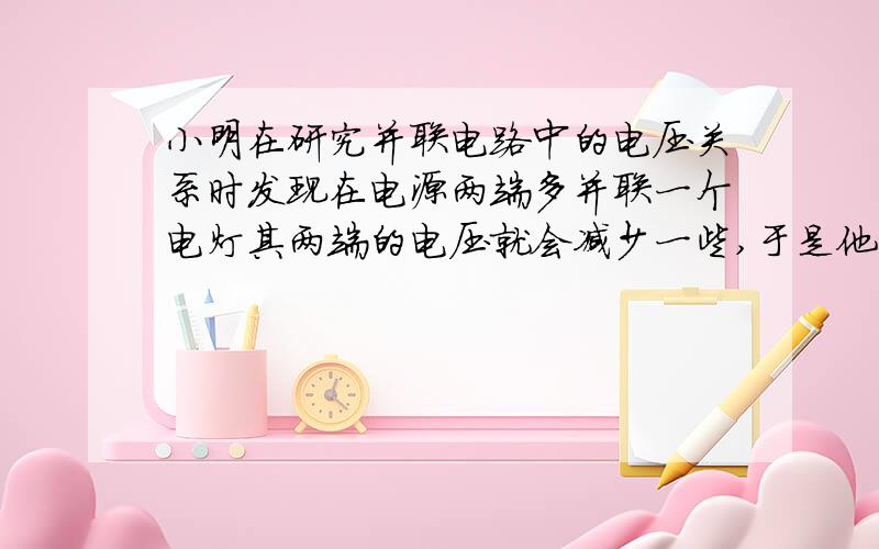 小明在研究并联电路中的电压关系时发现在电源两端多并联一个电灯其两端的电压就会减少一些,于是他查阅了有关资料：原来干电池本身也具有一定的电阻.实际使用时,可以把干电池看成一